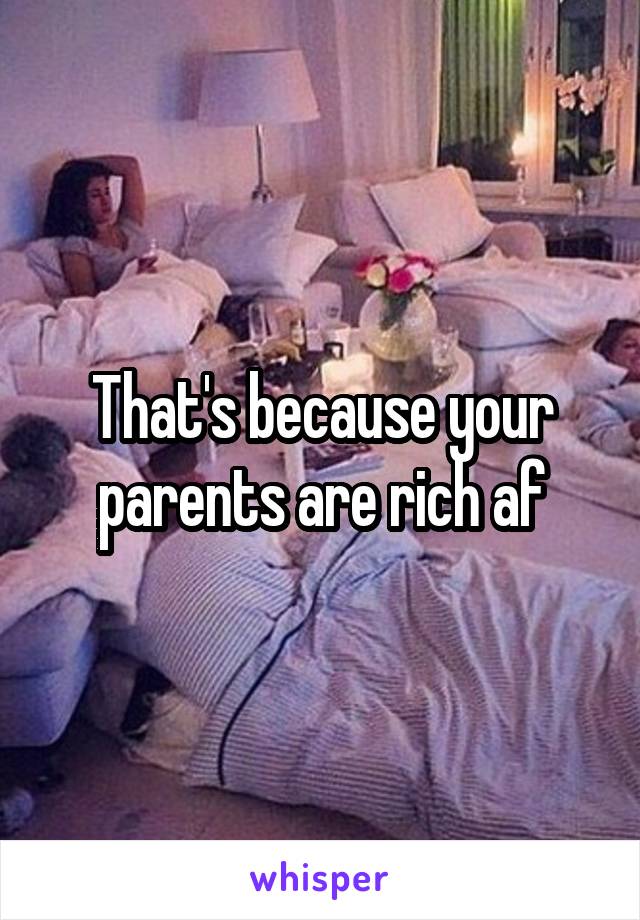 That's because your parents are rich af