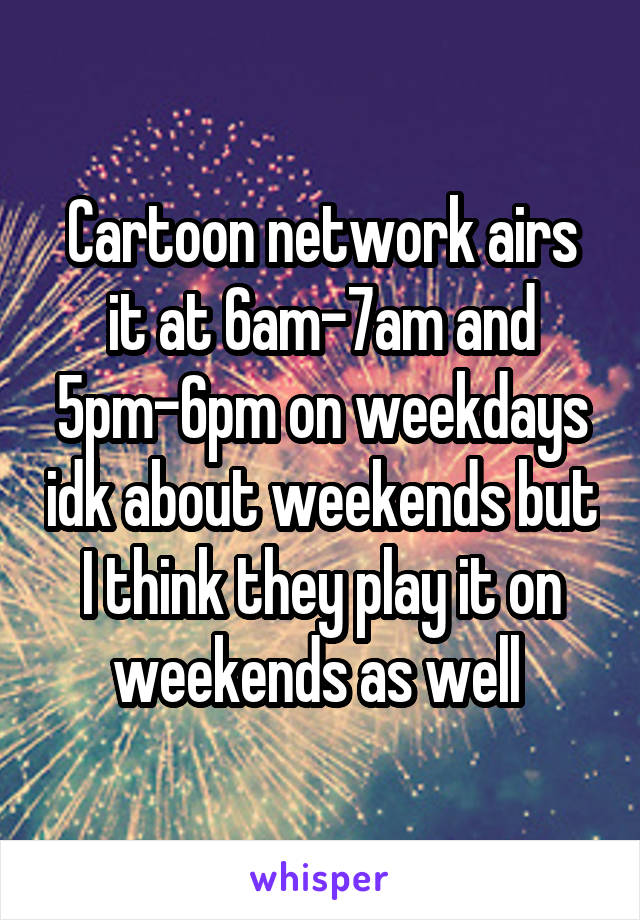 Cartoon network airs it at 6am-7am and 5pm-6pm on weekdays idk about weekends but I think they play it on weekends as well 