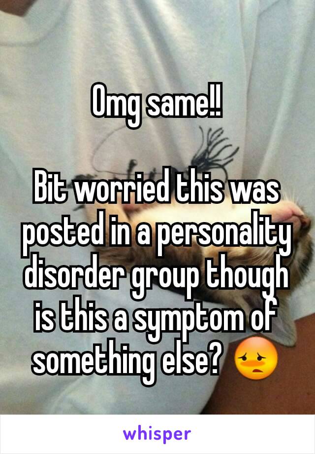 Omg same!!

Bit worried this was posted in a personality disorder group though is this a symptom of something else? 😳