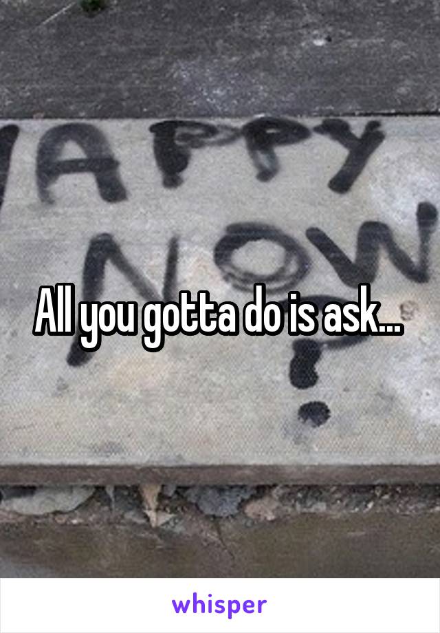 All you gotta do is ask... 