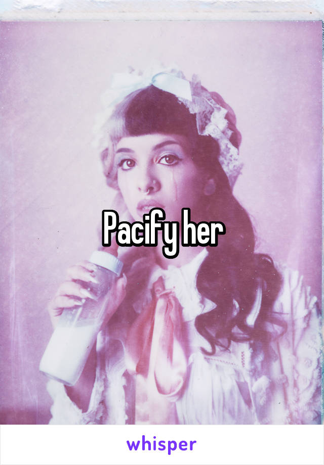 Pacify her