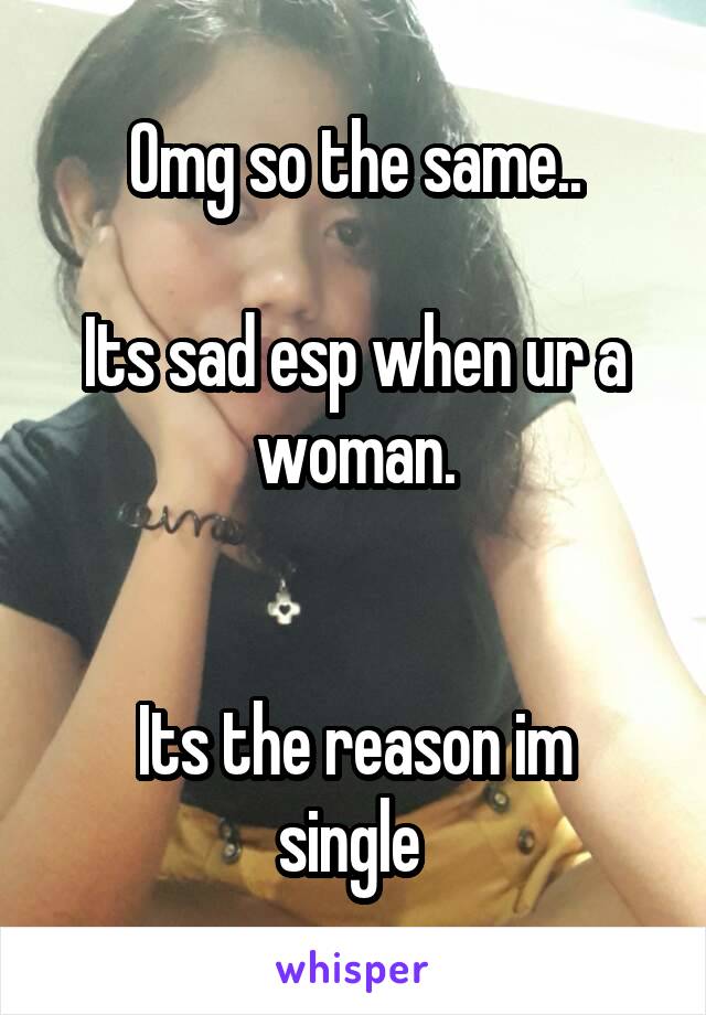 Omg so the same..

Its sad esp when ur a woman.


Its the reason im single 