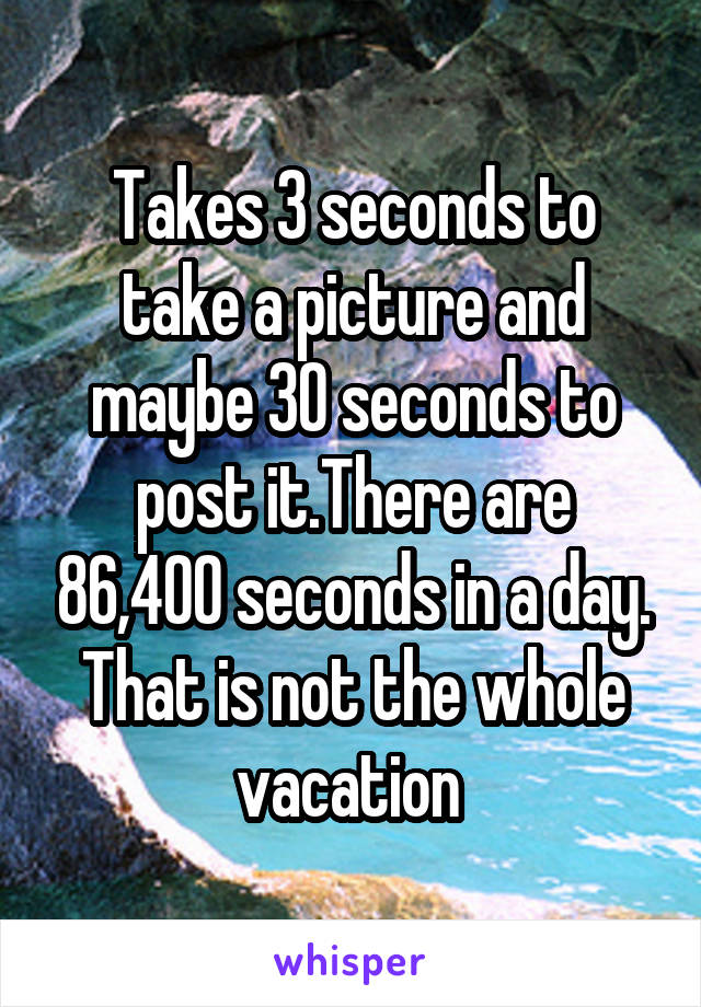 Takes 3 seconds to take a picture and maybe 30 seconds to post it.There are 86,400 seconds in a day. That is not the whole vacation 