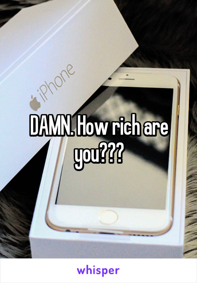 DAMN. How rich are you???