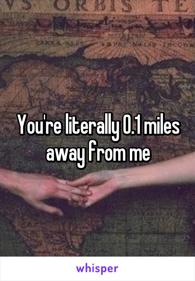 You're literally 0.1 miles away from me