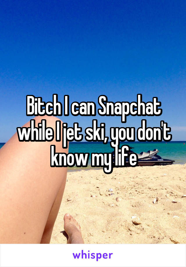 Bitch I can Snapchat while I jet ski, you don't know my life