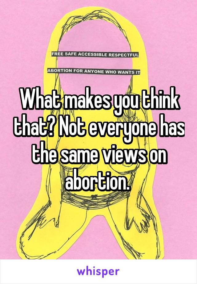 What makes you think that? Not everyone has the same views on abortion. 