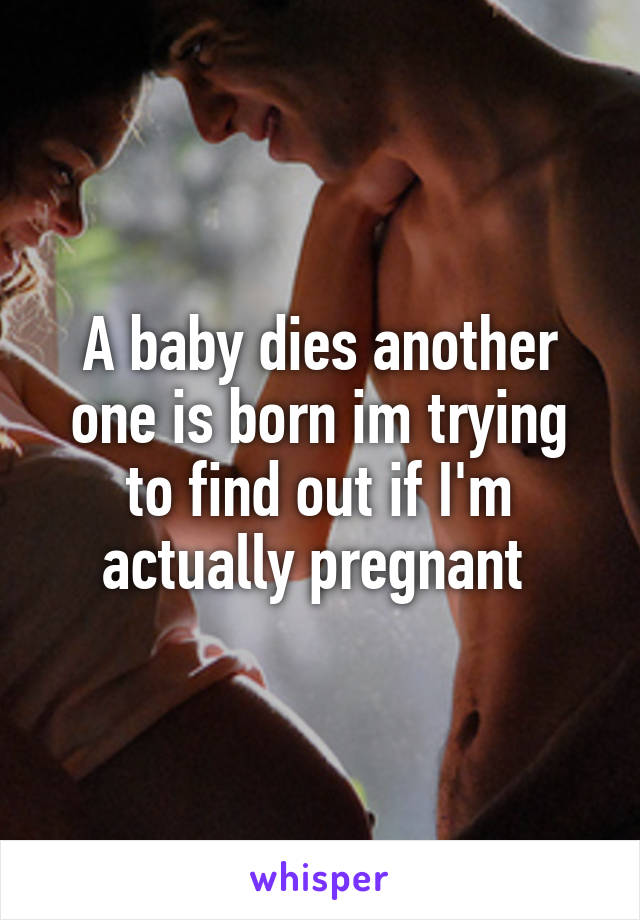 A baby dies another one is born im trying to find out if I'm actually pregnant 