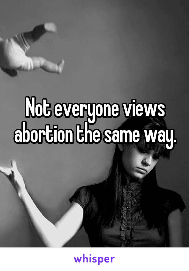Not everyone views abortion the same way. 