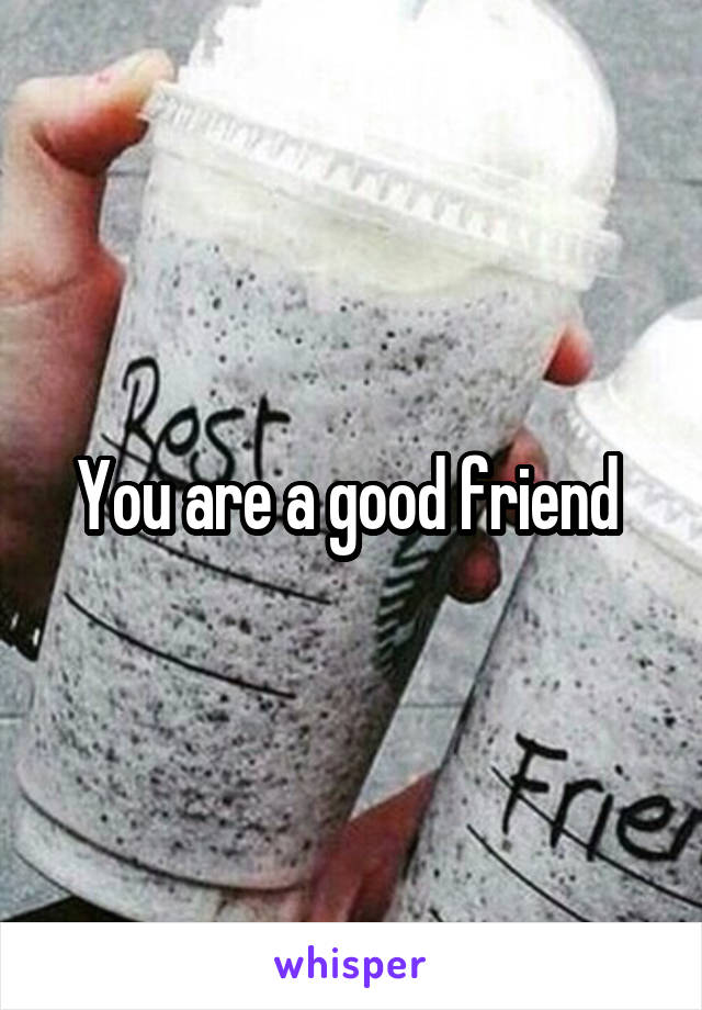 You are a good friend 