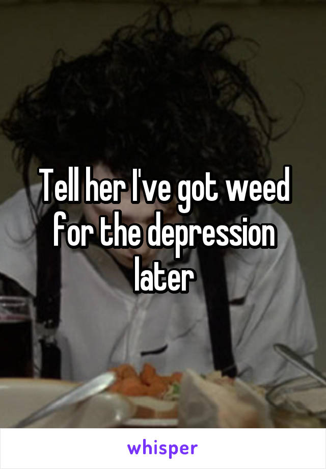 Tell her I've got weed for the depression later