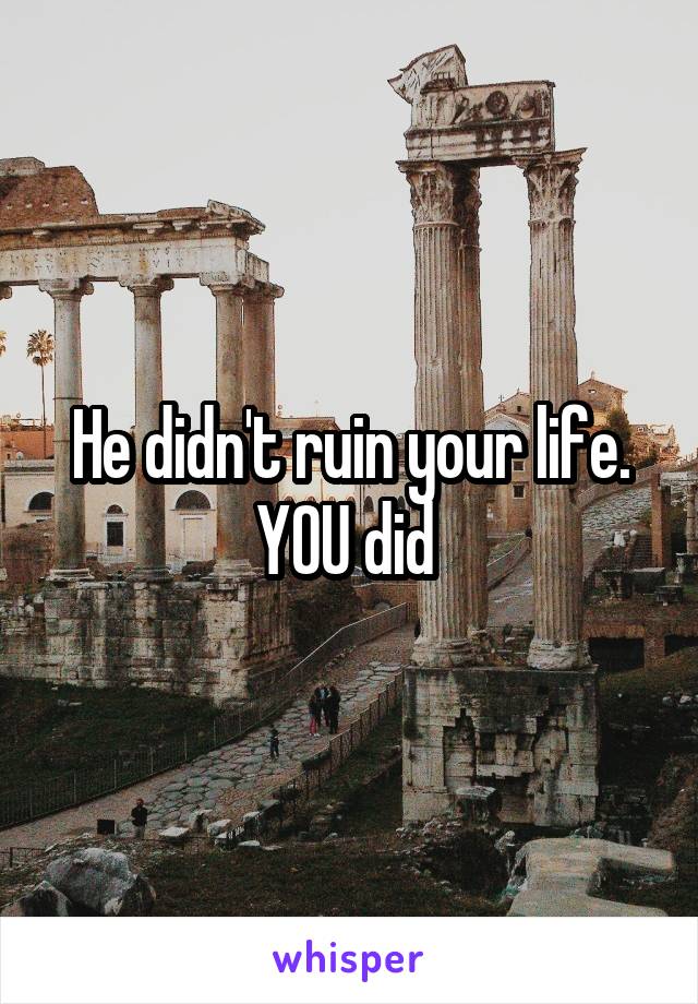 He didn't ruin your life. YOU did 