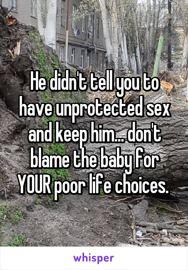 He didn't tell you to have unprotected sex and keep him... don't blame the baby for YOUR poor life choices. 