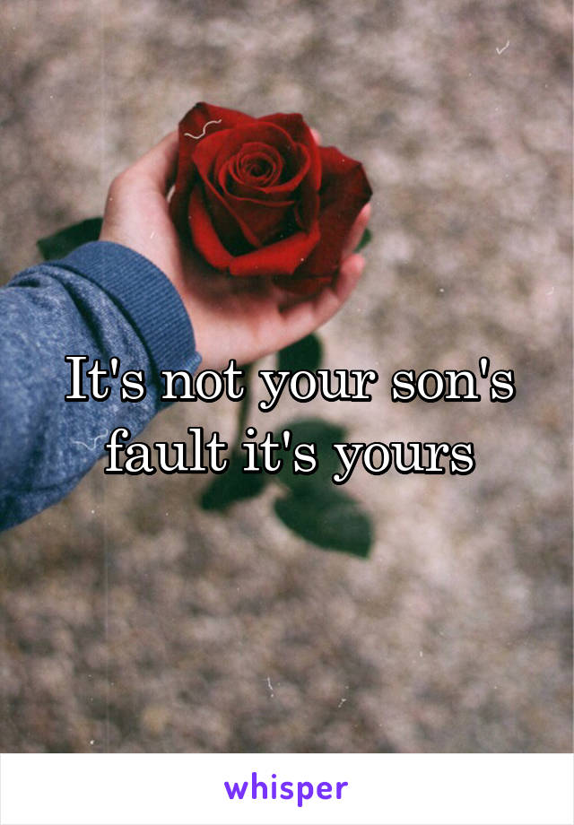 It's not your son's fault it's yours