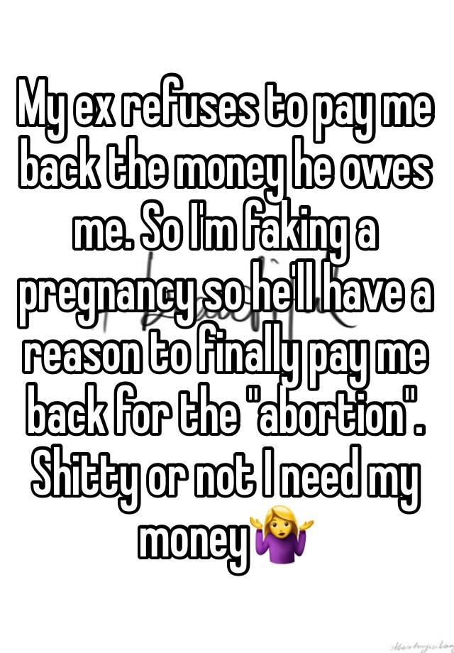 My ex refuses to pay me back the money he owes me. So I'm faking a pregnancy so he'll have a reason to finally pay me back for the "abortion". Shitty or not I need my money🤷‍♀️