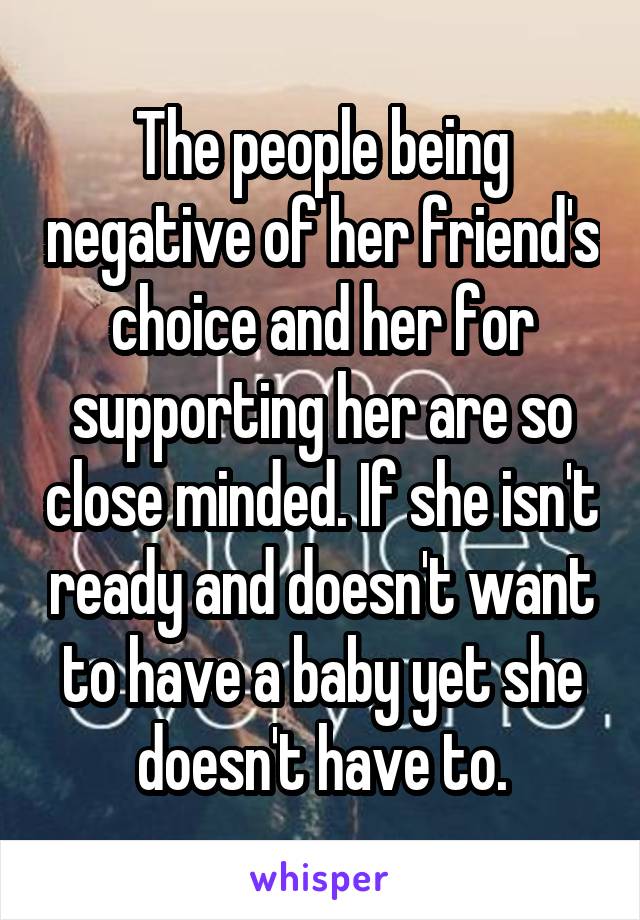 The people being negative of her friend's choice and her for supporting her are so close minded. If she isn't ready and doesn't want to have a baby yet she doesn't have to.