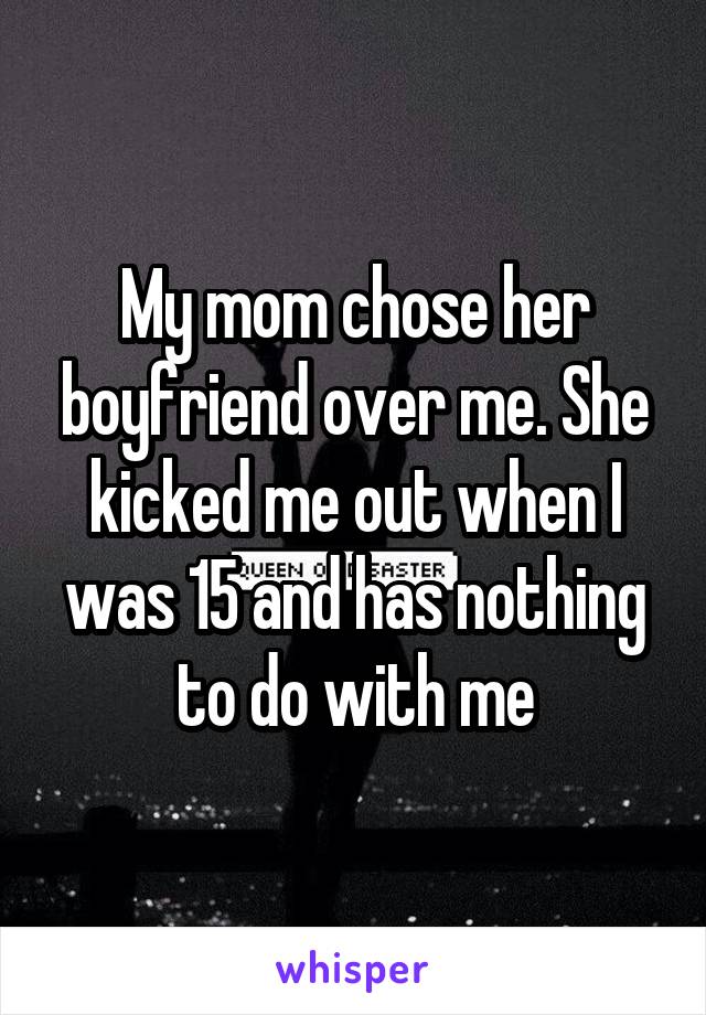 My mom chose her boyfriend over me. She kicked me out when I was 15 and has nothing to do with me