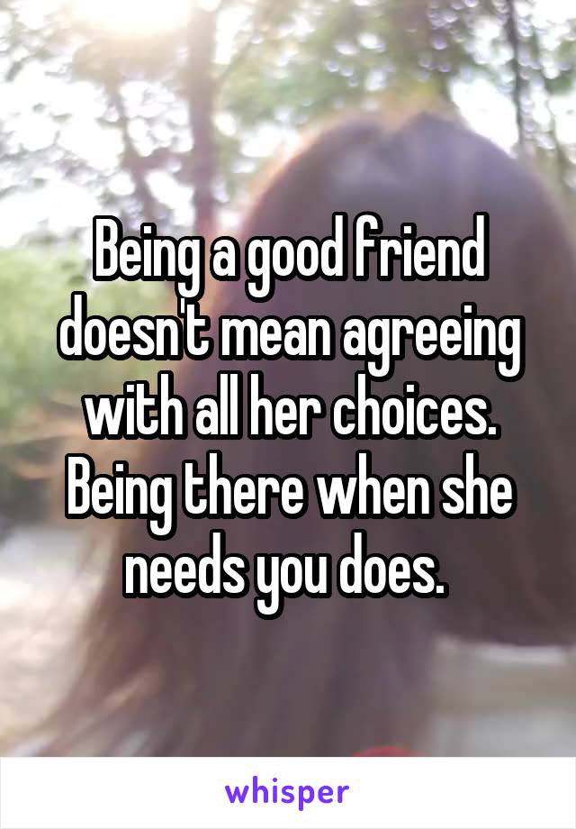 Being a good friend doesn't mean agreeing with all her choices. Being there when she needs you does. 