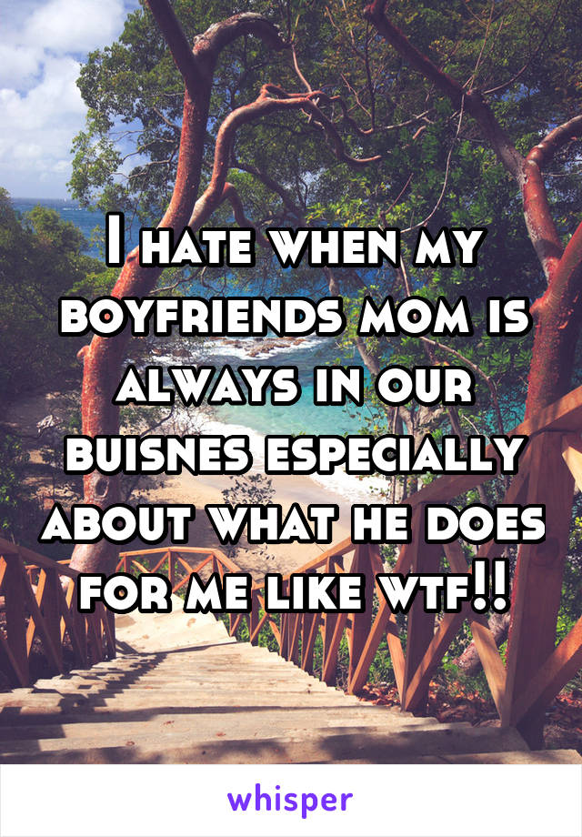 I hate when my boyfriends mom is always in our buisnes especially about what he does for me like wtf!!