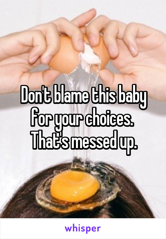 Don't blame this baby for your choices.  That's messed up.