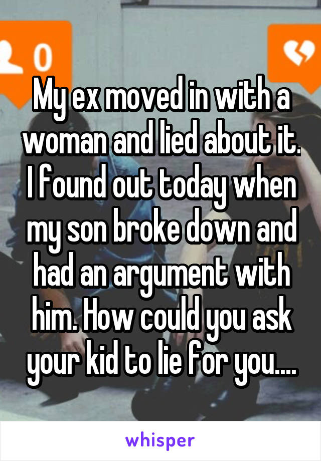 My ex moved in with a woman and lied about it. I found out today when my son broke down and had an argument with him. How could you ask your kid to lie for you....