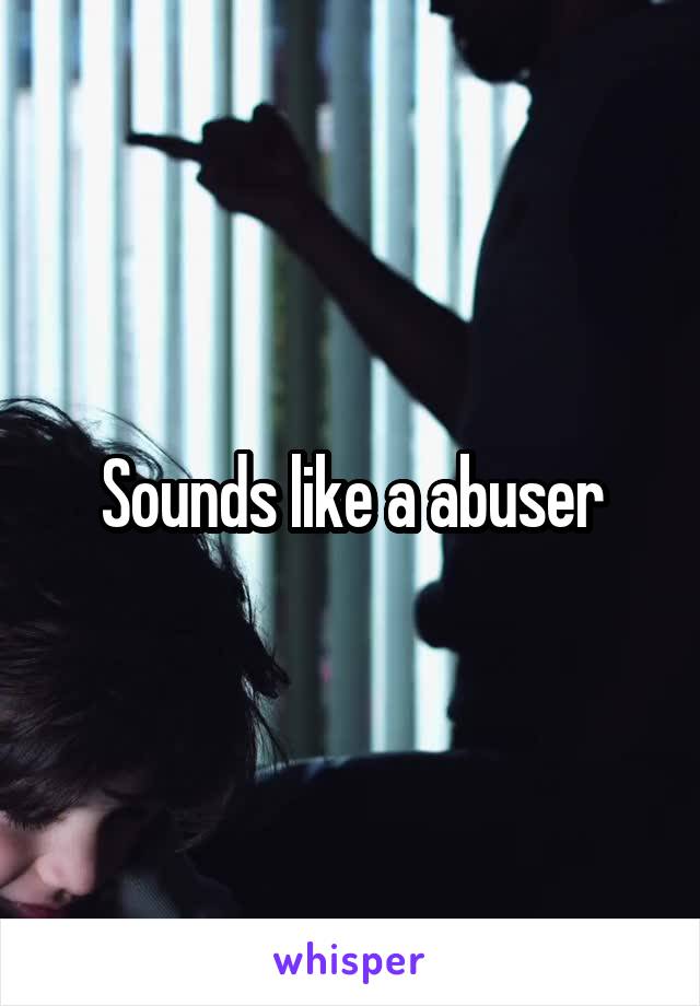 Sounds like a abuser