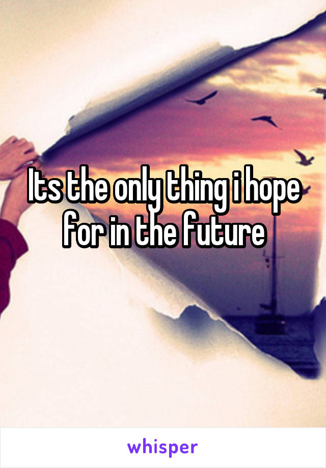 Its the only thing i hope for in the future
