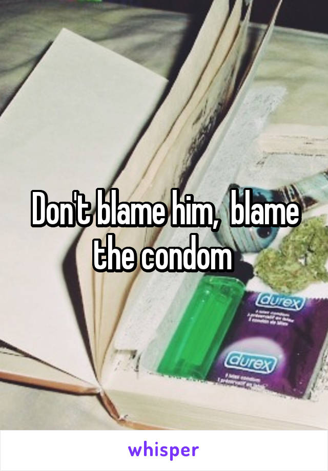 Don't blame him,  blame the condom 