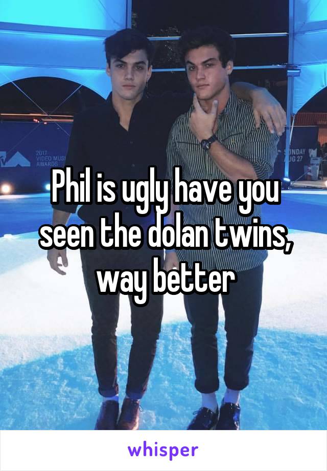 Phil is ugly have you seen the dolan twins, way better