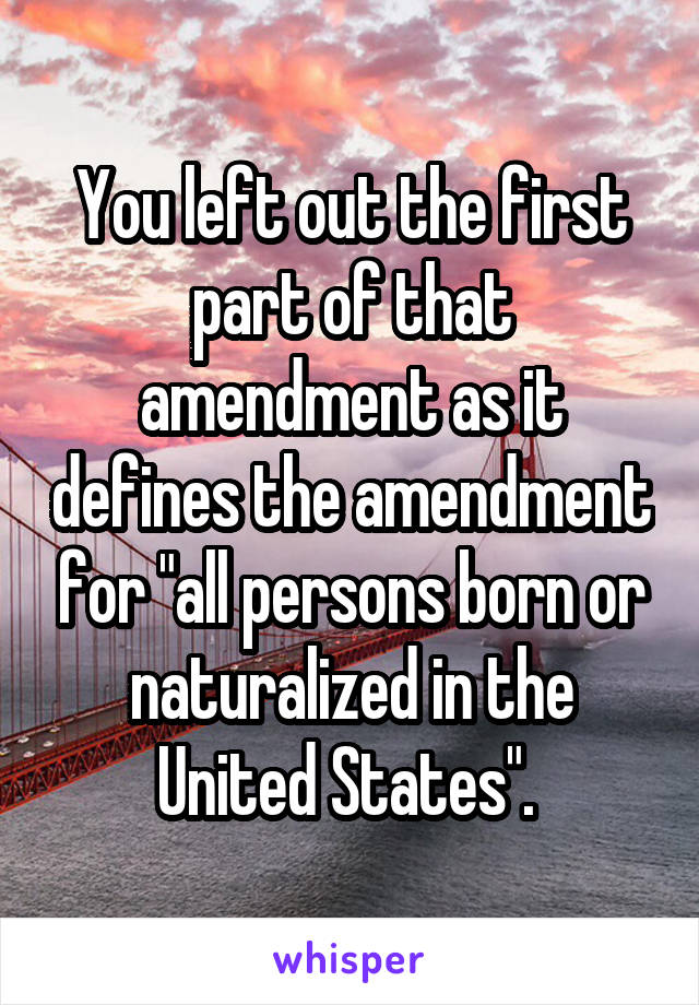 You left out the first part of that amendment as it defines the amendment for "all persons born or naturalized in the United States". 