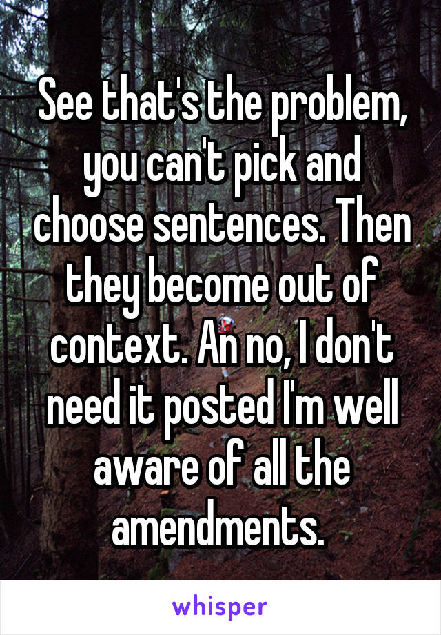 See that's the problem, you can't pick and choose sentences. Then they become out of context. An no, I don't need it posted I'm well aware of all the amendments. 