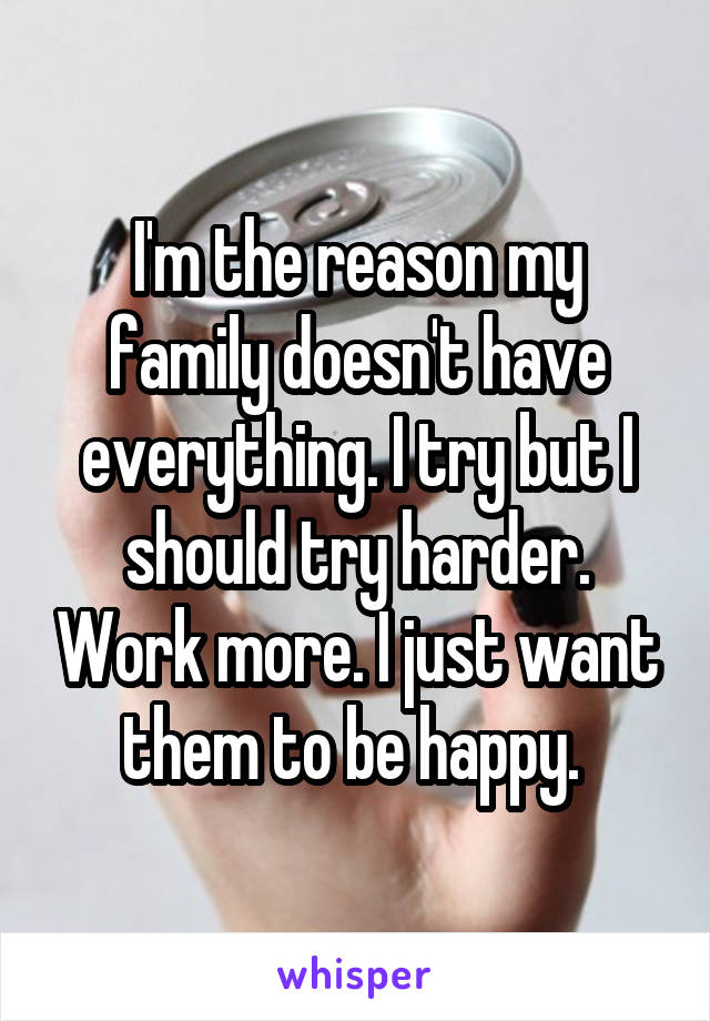 I'm the reason my family doesn't have everything. I try but I should try harder. Work more. I just want them to be happy. 