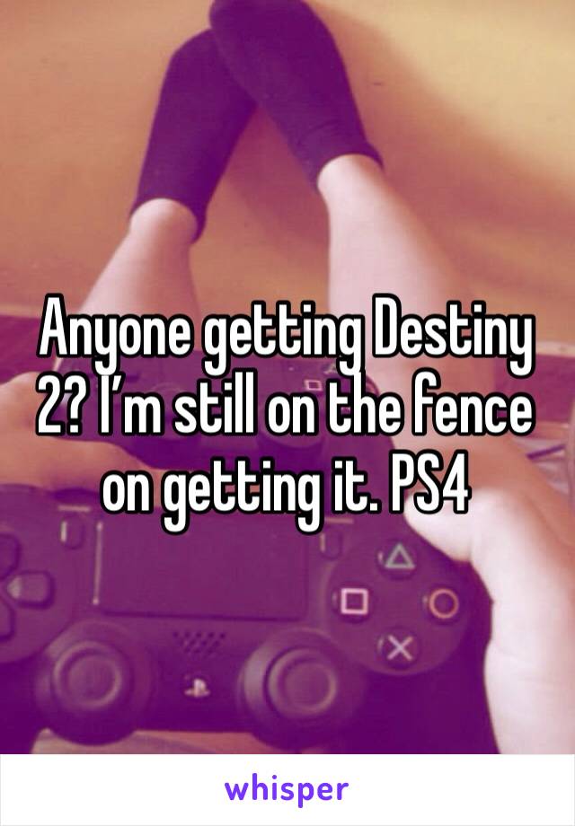 Anyone getting Destiny 2? I’m still on the fence on getting it. PS4