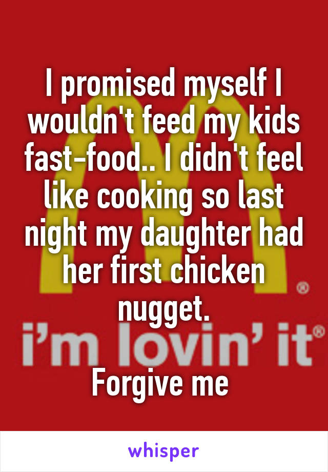 I promised myself I wouldn't feed my kids fast-food.. I didn't feel like cooking so last night my daughter had her first chicken nugget.

Forgive me 