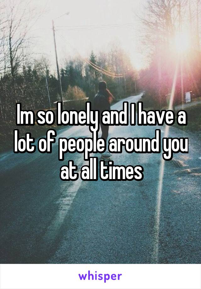 Im so lonely and I have a lot of people around you at all times