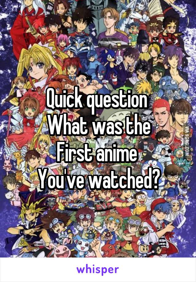 Quick question 
What was the
First anime 
You've watched?