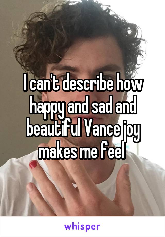 I can't describe how happy and sad and beautiful Vance joy makes me feel 