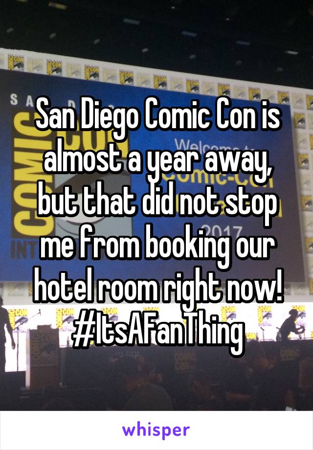 San Diego Comic Con is almost a year away, but that did not stop me from booking our hotel room right now! #ItsAFanThing