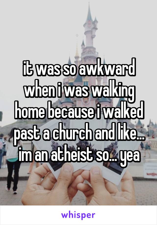 it was so awkward when i was walking home because i walked past a church and like... im an atheist so... yea