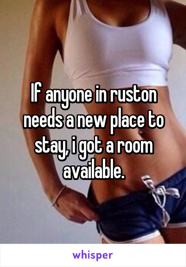 If anyone in ruston needs a new place to stay, i got a room available.