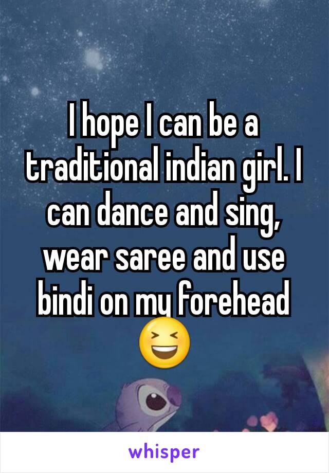 I hope I can be a traditional indian girl. I can dance and sing, wear saree and use bindi on my forehead😆