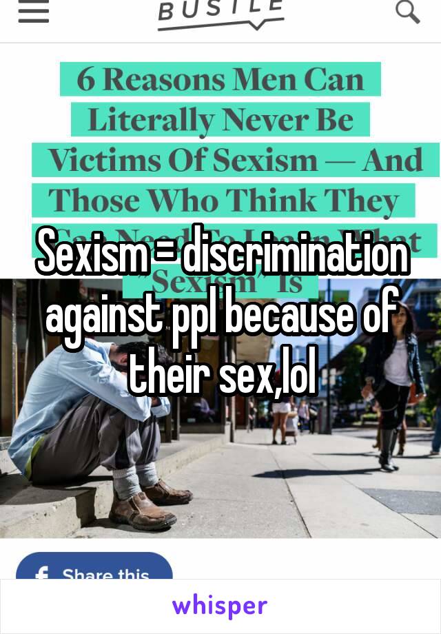 Sexism = discrimination against ppl because of their sex,lol