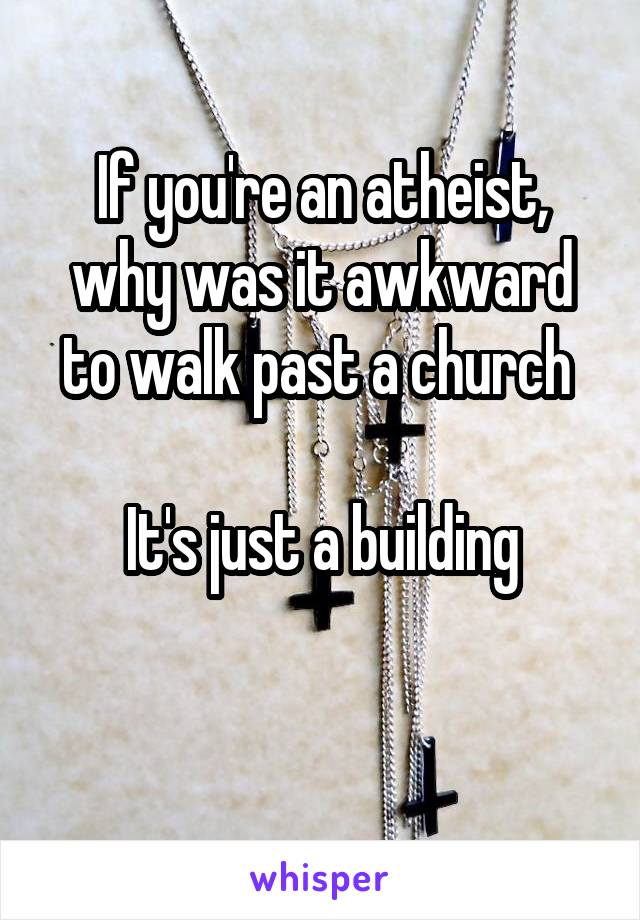 If you're an atheist, why was it awkward to walk past a church 

It's just a building

