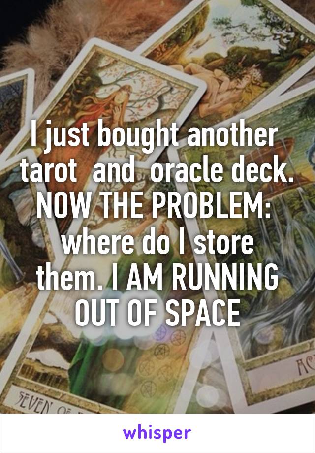 I just bought another  tarot  and  oracle deck. NOW THE PROBLEM: 
where do I store them. I AM RUNNING OUT OF SPACE