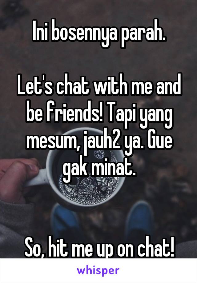 Ini bosennya parah.

Let's chat with me and be friends! Tapi yang mesum, jauh2 ya. Gue gak minat.


So, hit me up on chat!