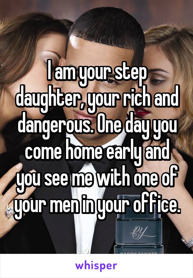 I am your step daughter, your rich and dangerous. One day you come home early and you see me with one of your men in your office.