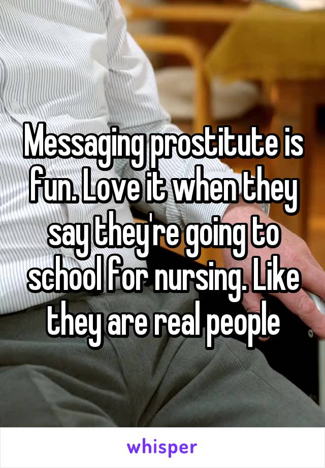 Messaging prostitute is fun. Love it when they say they're going to school for nursing. Like they are real people