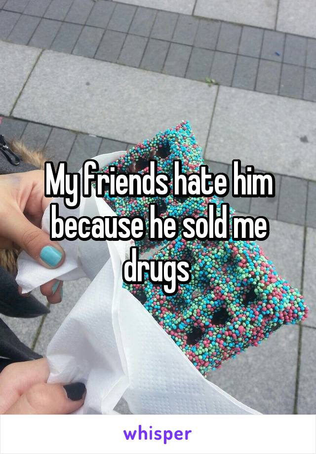My friends hate him because he sold me drugs 