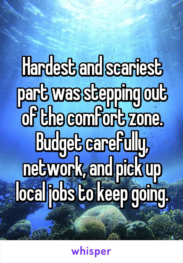 Hardest and scariest part was stepping out of the comfort zone. Budget carefully, network, and pick up local jobs to keep going.