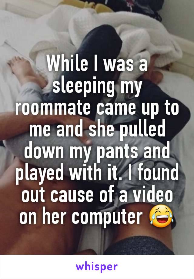 While I was a sleeping my roommate came up to me and she pulled down my pants and played with it. I found out cause of a video on her computer 😂